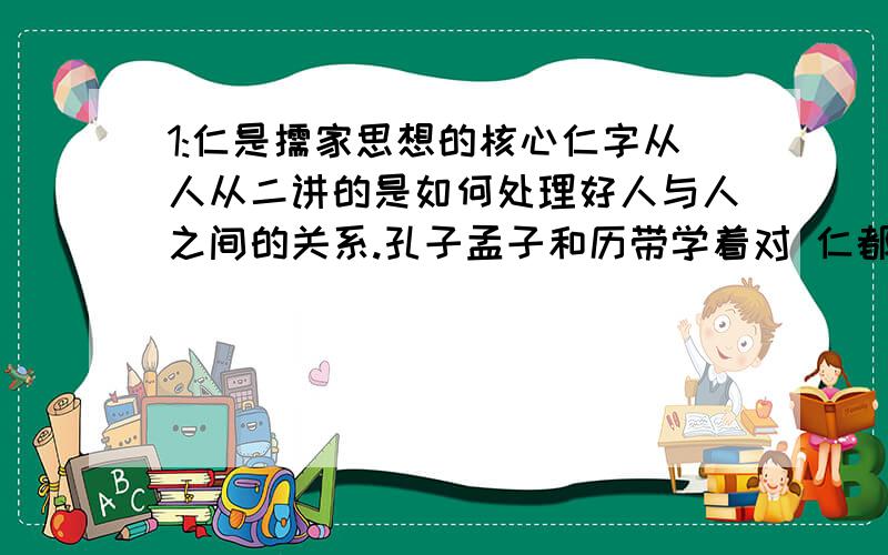 1:仁是儒家思想的核心仁字从人从二讲的是如何处理好人与人之间的关系.孔子孟子和历带学着对 仁都有阐述