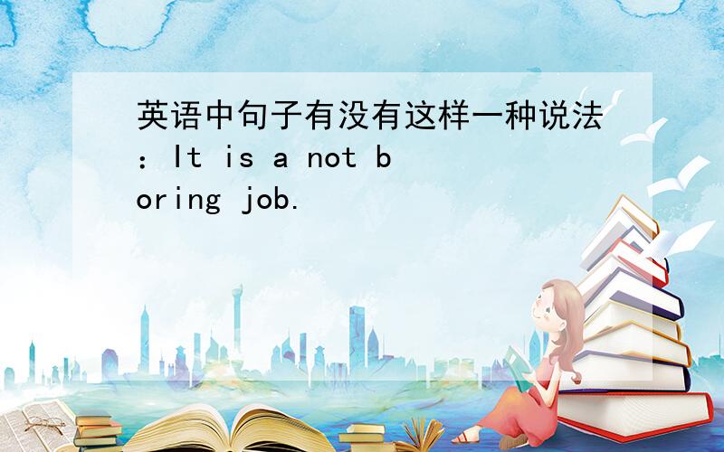 英语中句子有没有这样一种说法：It is a not boring job.