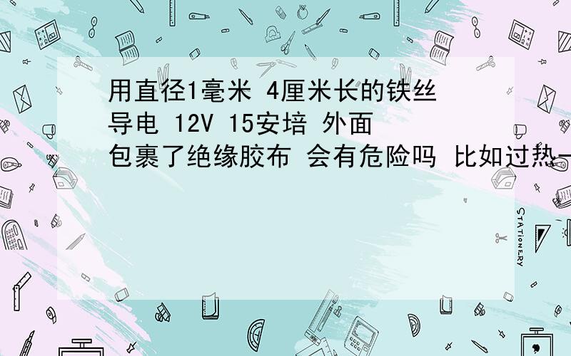 用直径1毫米 4厘米长的铁丝导电 12V 15安培 外面包裹了绝缘胶布 会有危险吗 比如过热一类的