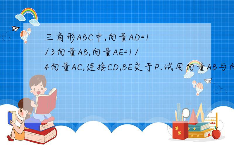 三角形ABC中,向量AD=1/3向量AB,向量AE=1/4向量AC,连接CD,BE交于P.试用向量AB与向量AC表示向量