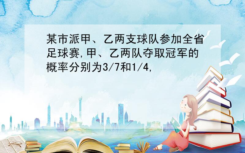 某市派甲、乙两支球队参加全省足球赛,甲、乙两队夺取冠军的概率分别为3/7和1/4,