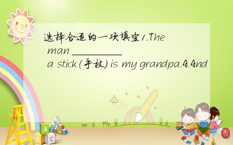 选择合适的一项填空1.The man _________ a stick（手杖） is my grandpa.A.And