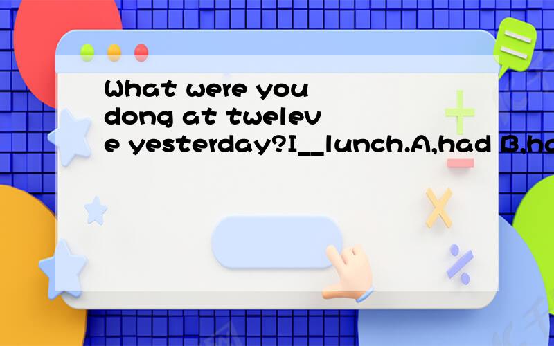 What were you dong at tweleve yesterday?I__lunch.A,had B,hav