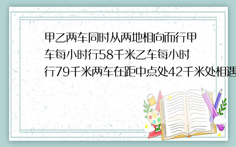 甲乙两车同时从两地相向而行甲车每小时行58千米乙车每小时行79千米两车在距中点处42千米处相遇求两地相距