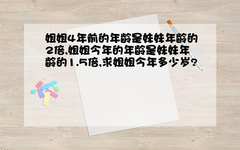 姐姐4年前的年龄是妹妹年龄的2倍,姐姐今年的年龄是妹妹年龄的1.5倍,求姐姐今年多少岁?