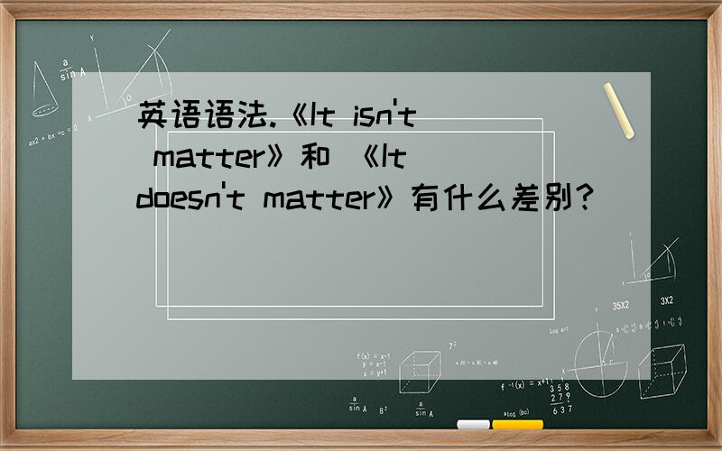 英语语法.《It isn't matter》和 《It doesn't matter》有什么差别?