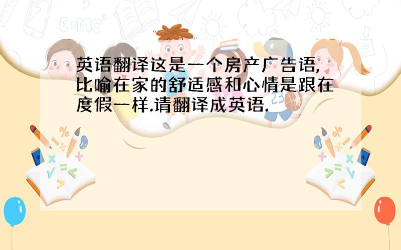 英语翻译这是一个房产广告语,比喻在家的舒适感和心情是跟在度假一样.请翻译成英语.