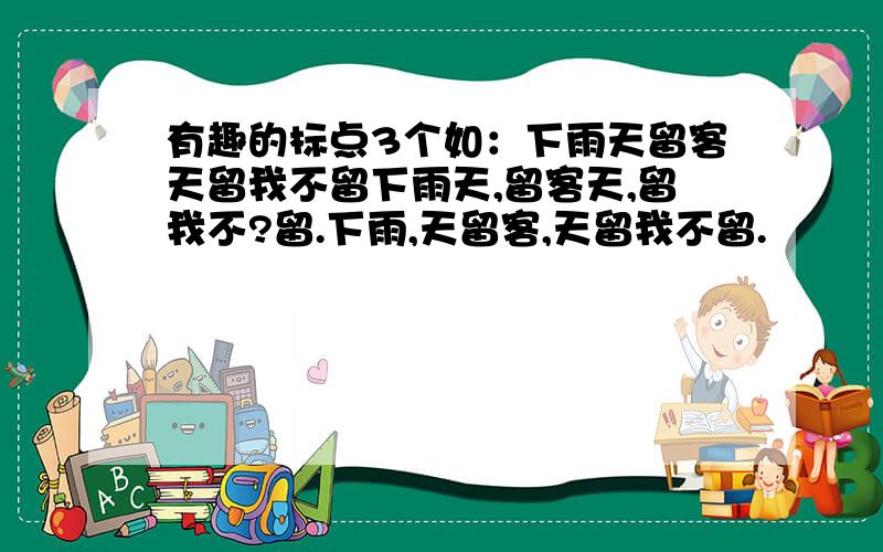 有趣的标点3个如：下雨天留客天留我不留下雨天,留客天,留我不?留.下雨,天留客,天留我不留.