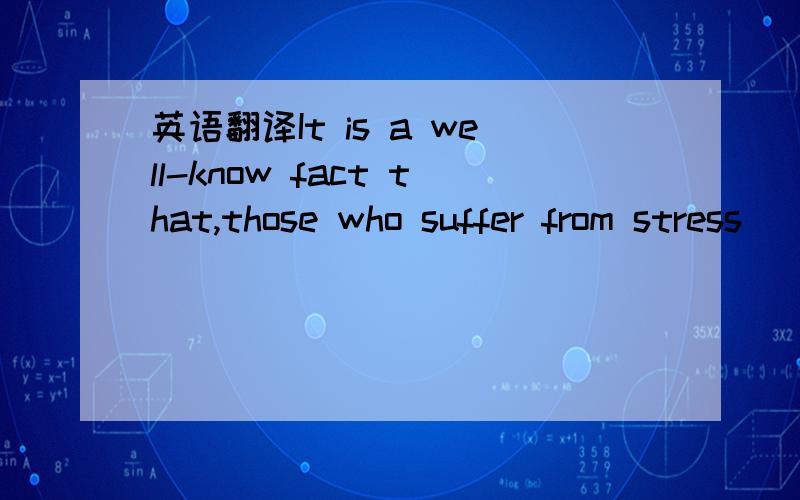 英语翻译It is a well-know fact that,those who suffer from stress