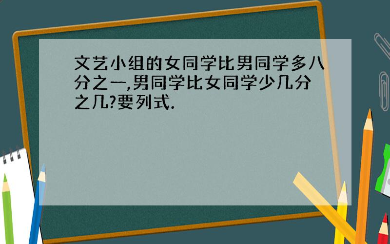 文艺小组的女同学比男同学多八分之一,男同学比女同学少几分之几?要列式.