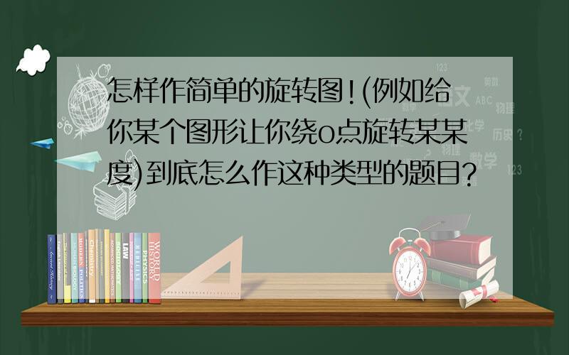 怎样作简单的旋转图!(例如给你某个图形让你绕o点旋转某某度)到底怎么作这种类型的题目?