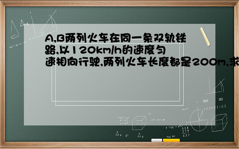 A,B两列火车在同一条双轨铁路,以120km/h的速度匀速相向行驶,两列火车长度都是200m,求两列火车从车头相遇到车尾