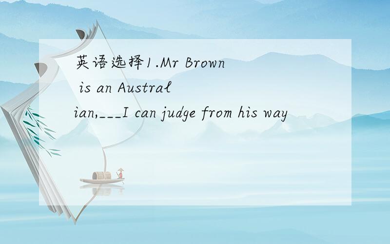 英语选择1.Mr Brown is an Australian,___I can judge from his way