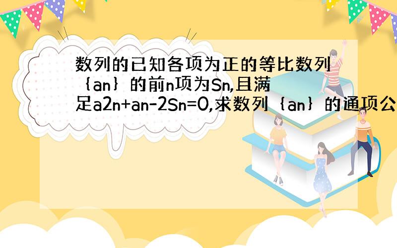 数列的已知各项为正的等比数列｛an｝的前n项为Sn,且满足a2n+an-2Sn=0,求数列｛an｝的通项公式