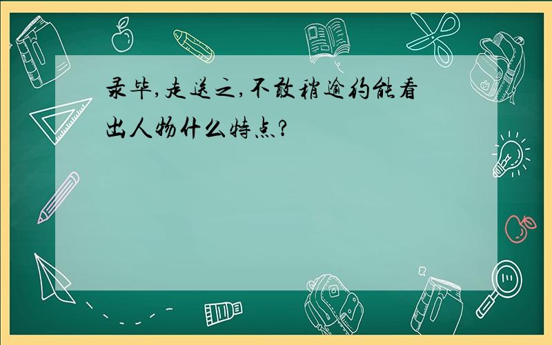 录毕,走送之,不敢稍逾约能看出人物什么特点?