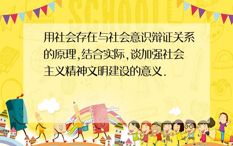 用社会存在与社会意识辩证关系的原理,结合实际,谈加强社会主义精神文明建设的意义.