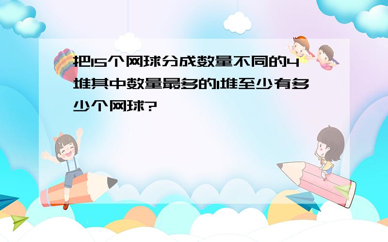 把15个网球分成数量不同的4堆其中数量最多的1堆至少有多少个网球?