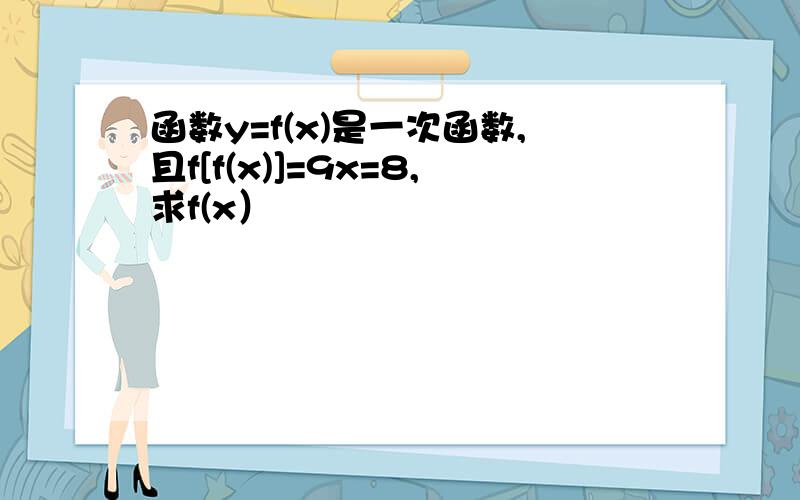 函数y=f(x)是一次函数,且f[f(x)]=9x=8,求f(x）