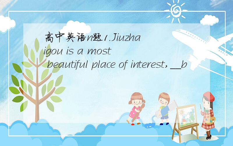 高中英语n题1.Jiuzhaigou is a most beautiful place of interest,__b