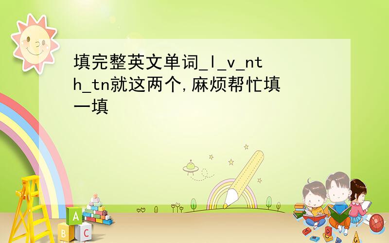 填完整英文单词_l_v_nth_tn就这两个,麻烦帮忙填一填