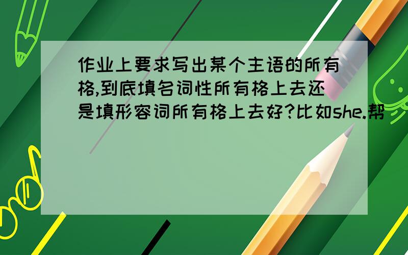 作业上要求写出某个主语的所有格,到底填名词性所有格上去还是填形容词所有格上去好?比如she.帮