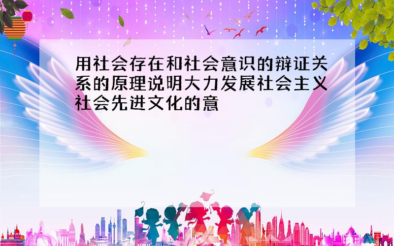 用社会存在和社会意识的辩证关系的原理说明大力发展社会主义社会先进文化的意