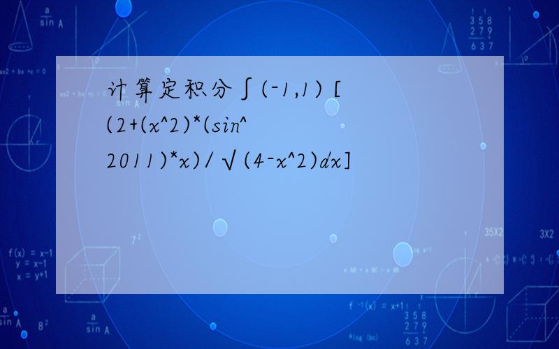 计算定积分∫(-1,1) [(2+(x^2)*(sin^2011)*x)/√(4-x^2)dx]