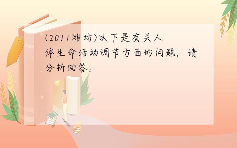 (2011潍坊)以下是有关人体生命活动调节方面的问题，请分析回答：