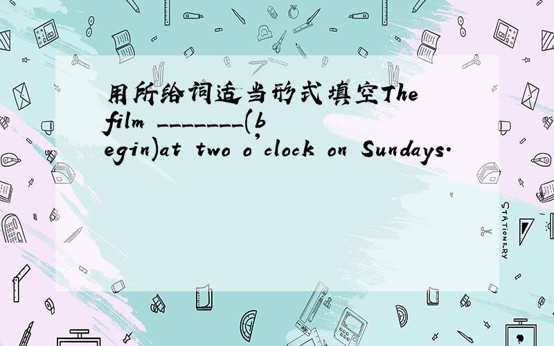 用所给词适当形式填空The film _______(begin)at two o'clock on Sundays.