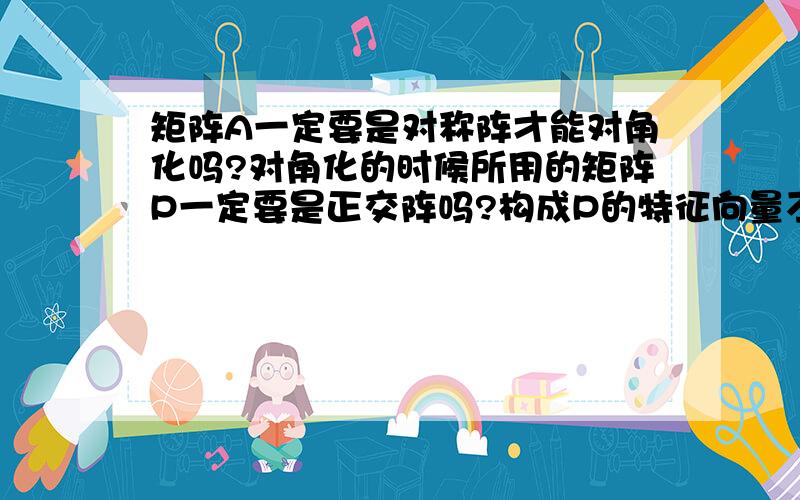 矩阵A一定要是对称阵才能对角化吗?对角化的时候所用的矩阵P一定要是正交阵吗?构成P的特征向量不单位