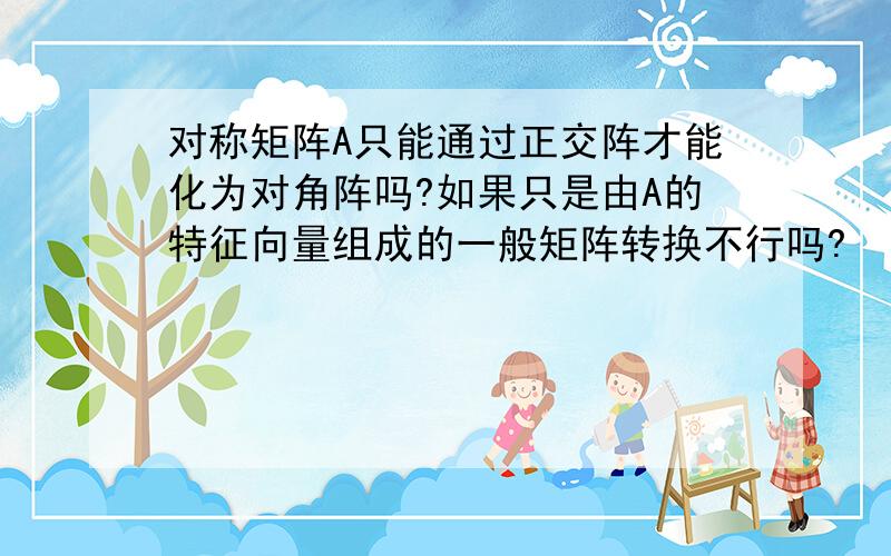 对称矩阵A只能通过正交阵才能化为对角阵吗?如果只是由A的特征向量组成的一般矩阵转换不行吗?