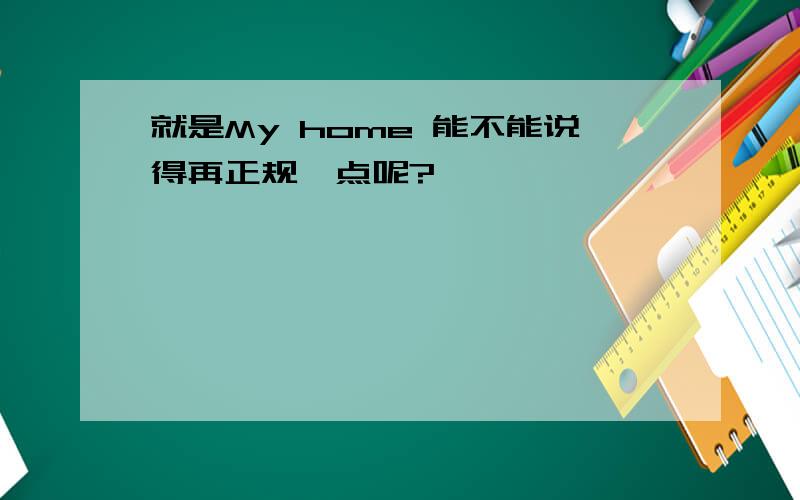 就是My home 能不能说得再正规一点呢?