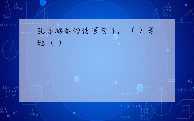 孔子游春的仿写句子：（ ）是她（ ）