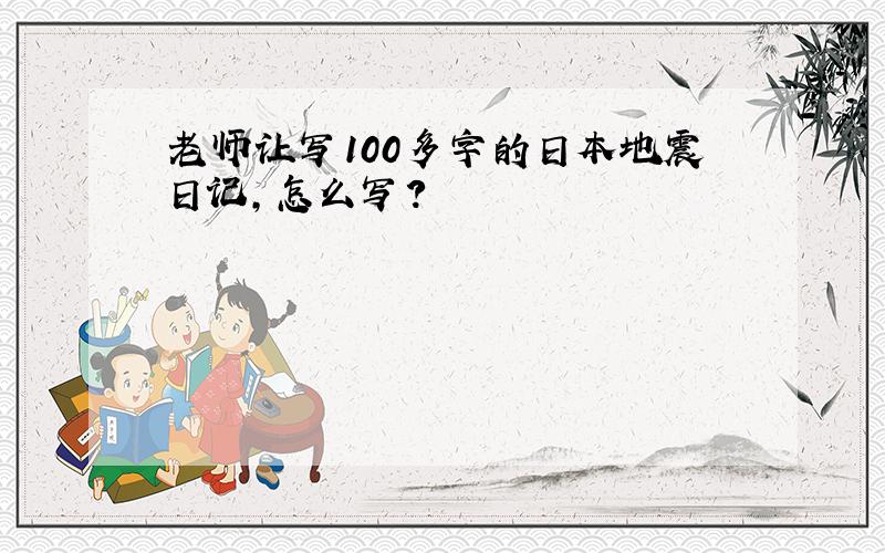 老师让写100多字的日本地震日记,怎么写?