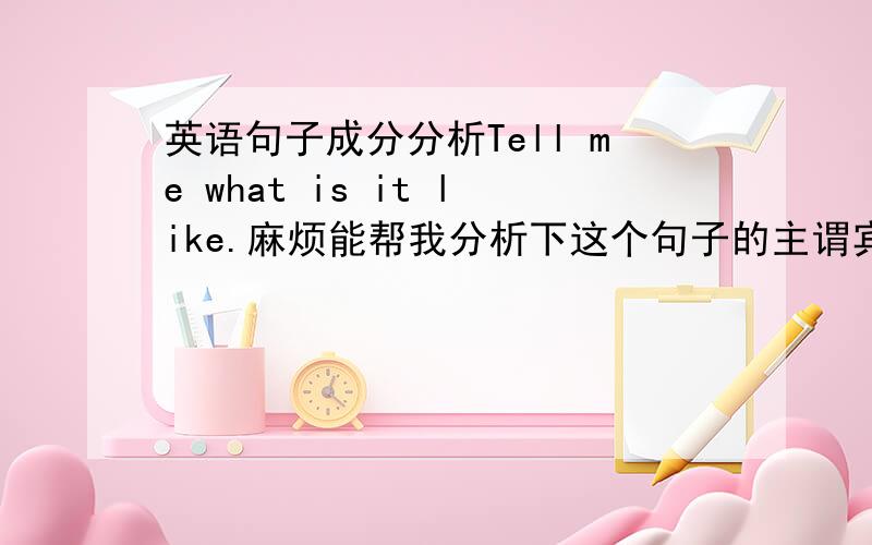 英语句子成分分析Tell me what is it like.麻烦能帮我分析下这个句子的主谓宾结构吗?后面那个what