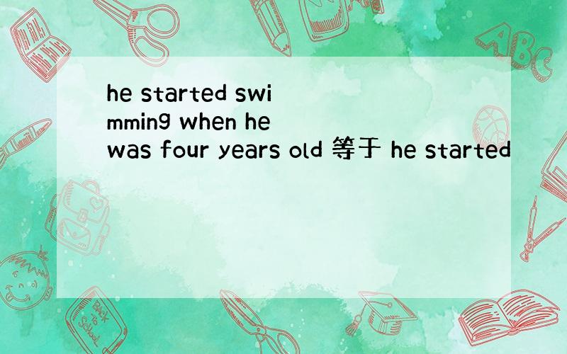 he started swimming when he was four years old 等于 he started