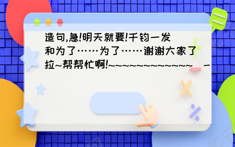 造句,急!明天就要!千钧一发和为了……为了……谢谢大家了拉~帮帮忙啊!~~~~~~~~~~~~^-^