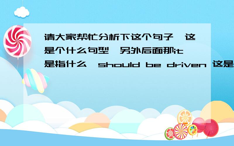 请大家帮忙分析下这个句子,这是个什么句型,另外后面那it是指什么,should be driven 这是什么时态谢谢.