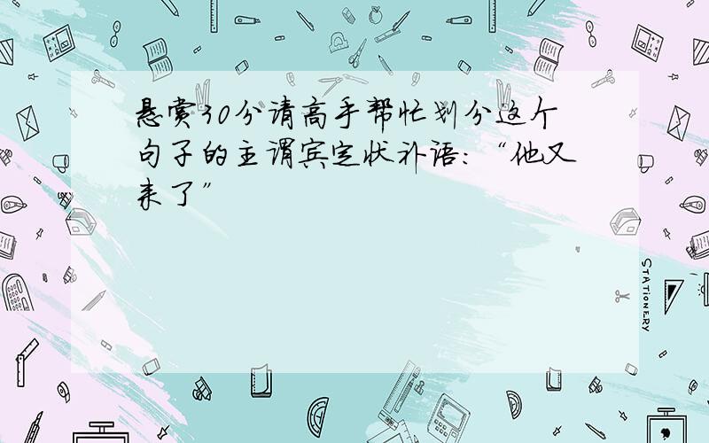 悬赏30分请高手帮忙划分这个句子的主谓宾定状补语:“他又来了”