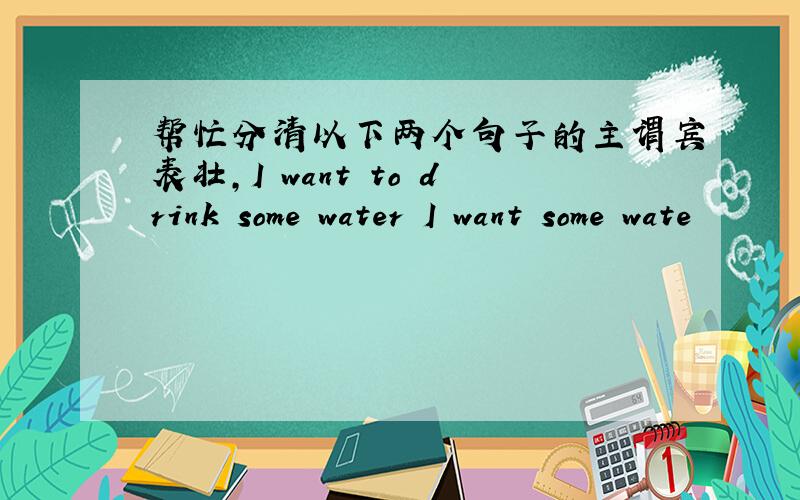 帮忙分清以下两个句子的主谓宾表壮,I want to drink some water I want some wate