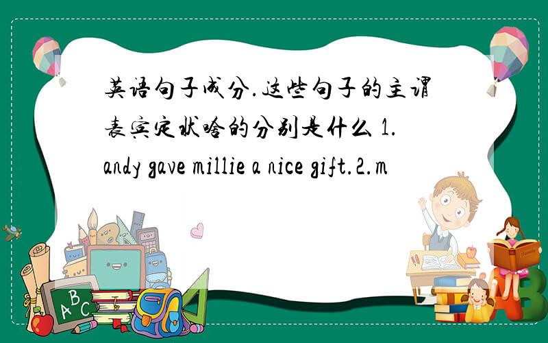 英语句子成分.这些句子的主谓表宾定状啥的分别是什么 1.andy gave millie a nice gift.2.m