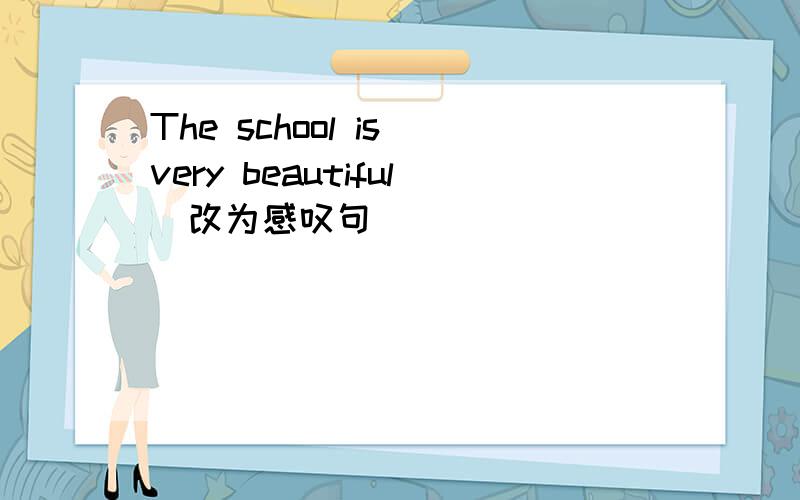 The school is very beautiful（改为感叹句)