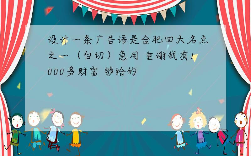 设计一条广告语是合肥四大名点之一（白切）急用 重谢我有1000多财富 够给的