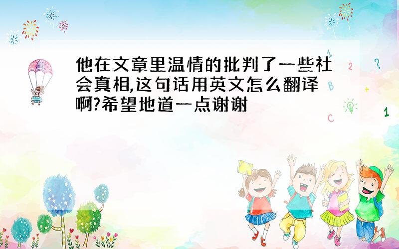 他在文章里温情的批判了一些社会真相,这句话用英文怎么翻译啊?希望地道一点谢谢