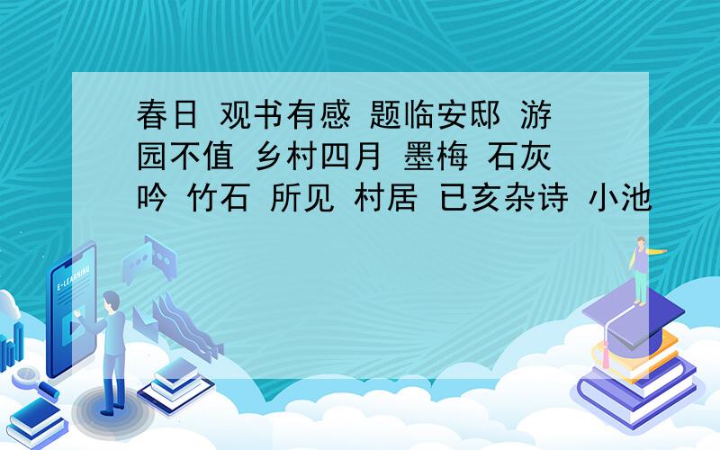 春日 观书有感 题临安邸 游园不值 乡村四月 墨梅 石灰吟 竹石 所见 村居 已亥杂诗 小池