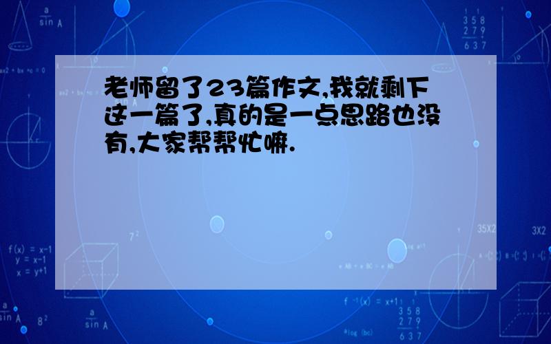 老师留了23篇作文,我就剩下这一篇了,真的是一点思路也没有,大家帮帮忙嘛.