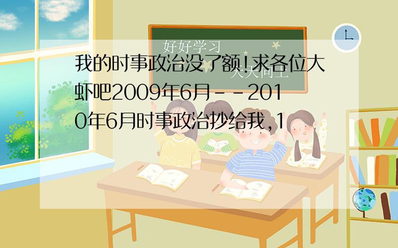 我的时事政治没了额!求各位大虾吧2009年6月--2010年6月时事政治抄给我,1