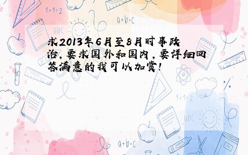 求2013年6月至8月时事政治,要求国外和国内,要详细回答满意的我可以加赏!