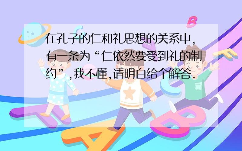 在孔子的仁和礼思想的关系中,有一条为“仁依然要受到礼的制约”,我不懂,请明白给个解答.