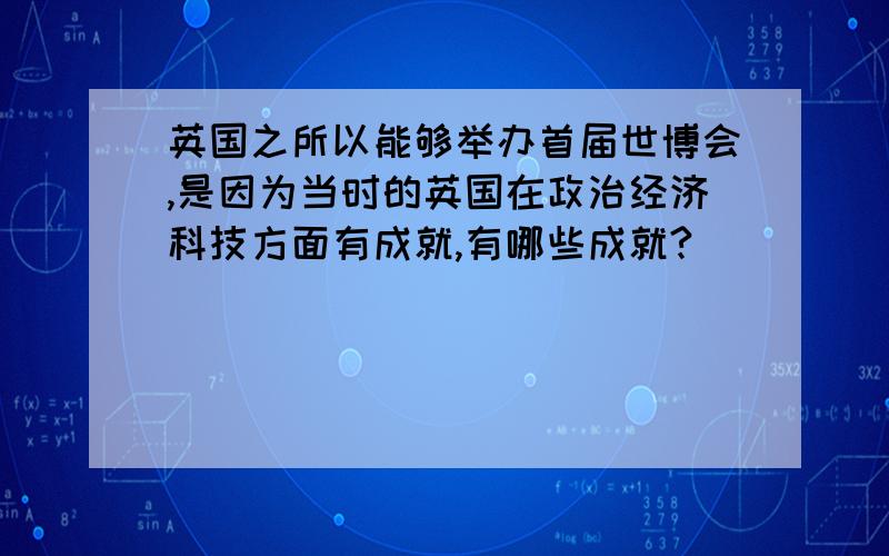 英国之所以能够举办首届世博会,是因为当时的英国在政治经济科技方面有成就,有哪些成就?